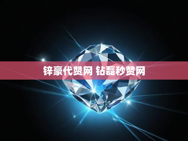 锌豪代赞网 钻磊秒赞网