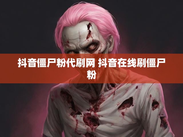抖音僵尸粉代刷网 抖音在线刷僵尸粉