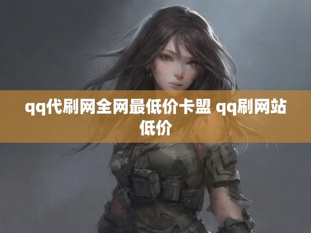 qq代刷网全网最低价卡盟 qq刷网站低价