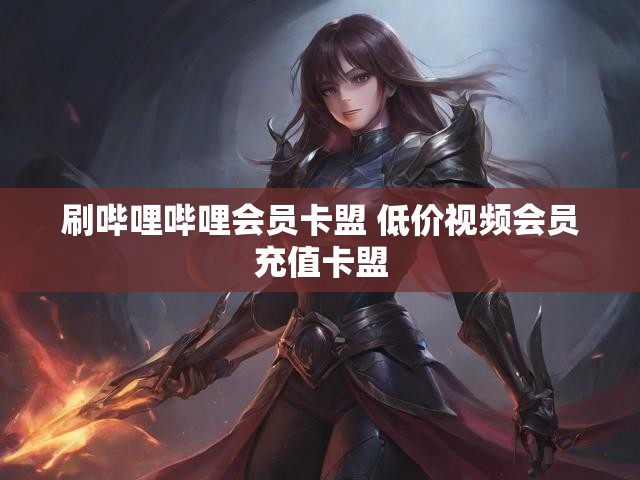刷哔哩哔哩会员卡盟 低价视频会员充值卡盟