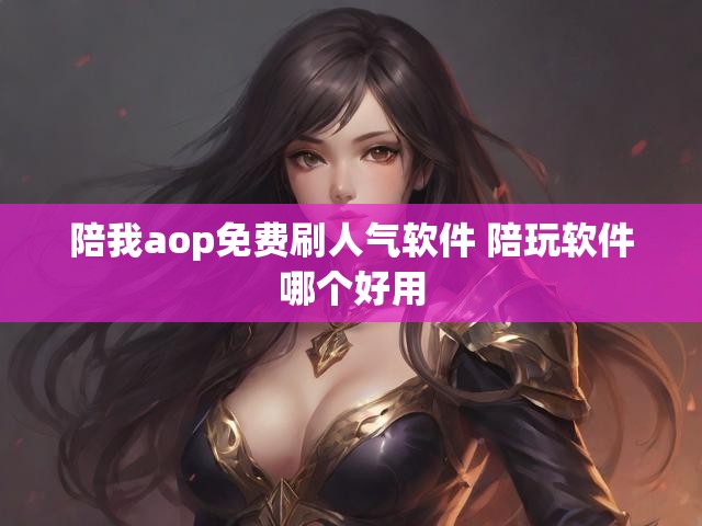 陪我aop免费刷人气软件 陪玩软件哪个好用