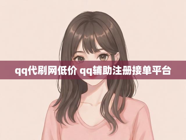 qq代刷网低价 qq辅助注册接单平台
