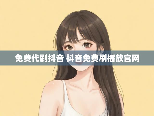 免费代刷抖音 抖音免费刷播放官网