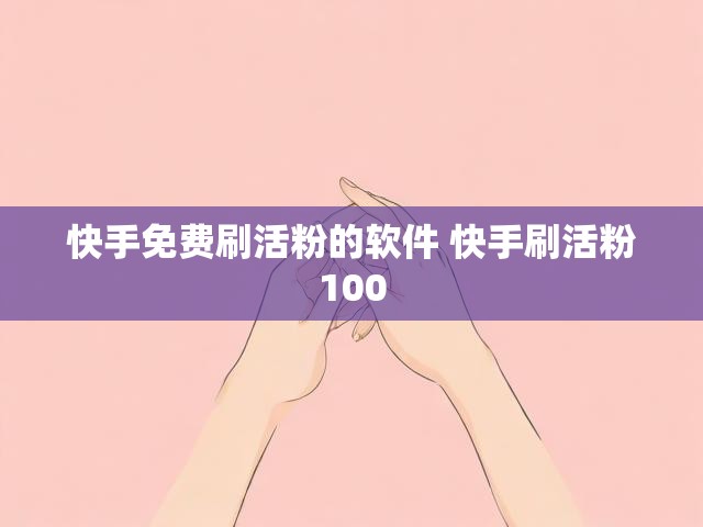 快手免费刷活粉的软件 快手刷活粉100