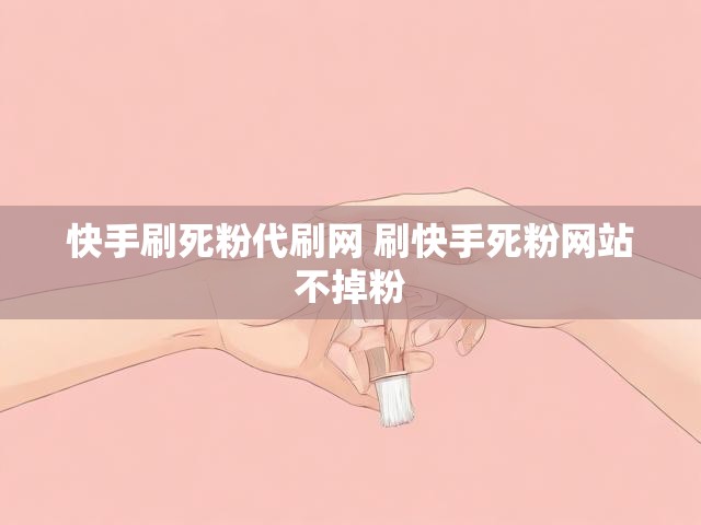 快手刷死粉代刷网 刷快手死粉网站不掉粉