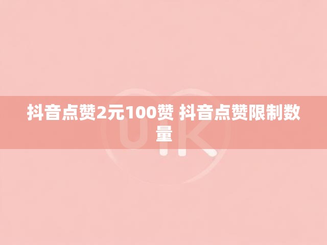 抖音点赞2元100赞 抖音点赞限制数量