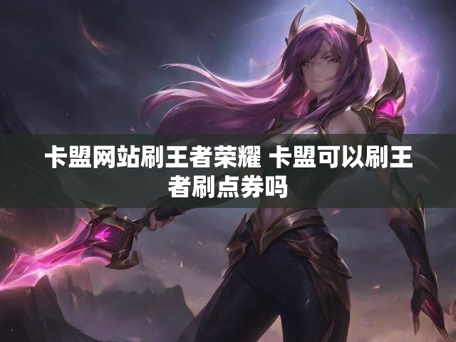卡盟网站刷王者荣耀 卡盟可以刷王者刷点券吗