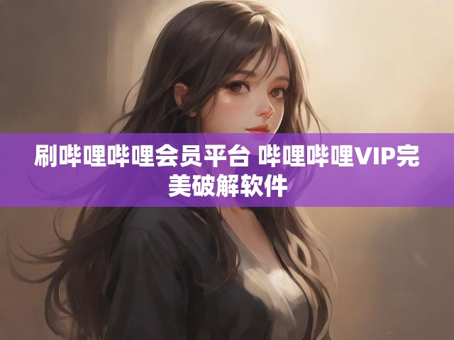 刷哔哩哔哩会员平台 哔哩哔哩VIP完美破解软件