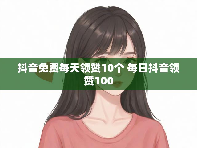 抖音免费每天领赞10个 每日抖音领赞100
