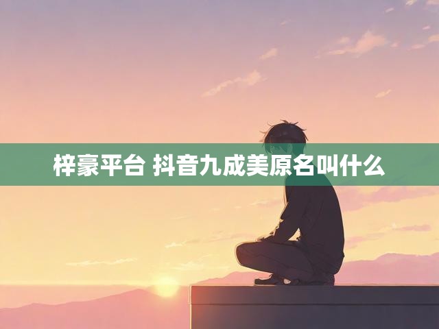 梓豪平台 抖音九成美原名叫什么