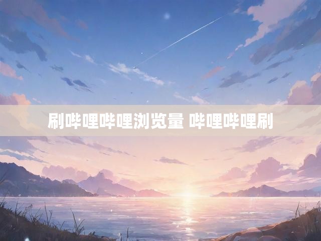 刷哔哩哔哩浏览量 哔哩哔哩刷