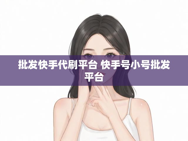 批发快手代刷平台 快手号小号批发平台