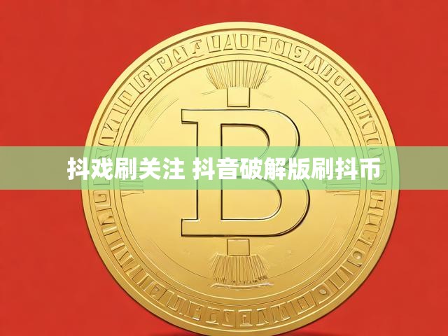抖戏刷关注 抖音破解版刷抖币