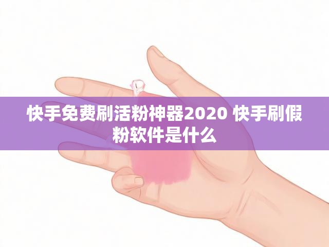 快手免费刷活粉神器2020 快手刷假粉软件是什么