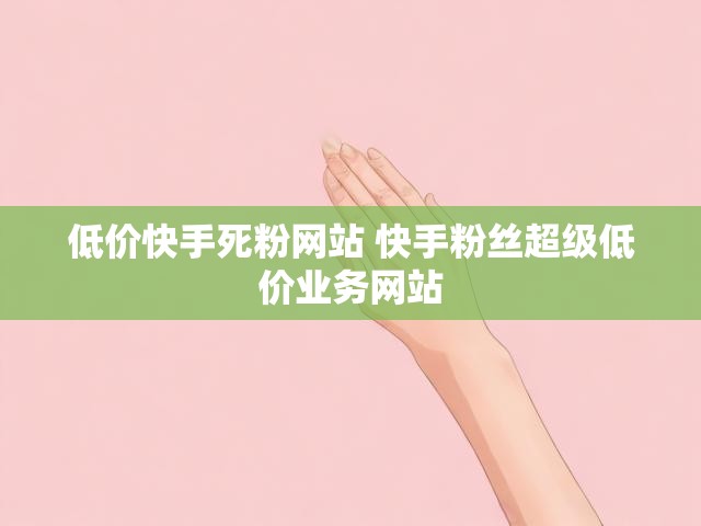 低价快手死粉网站 快手粉丝超级低价业务网站