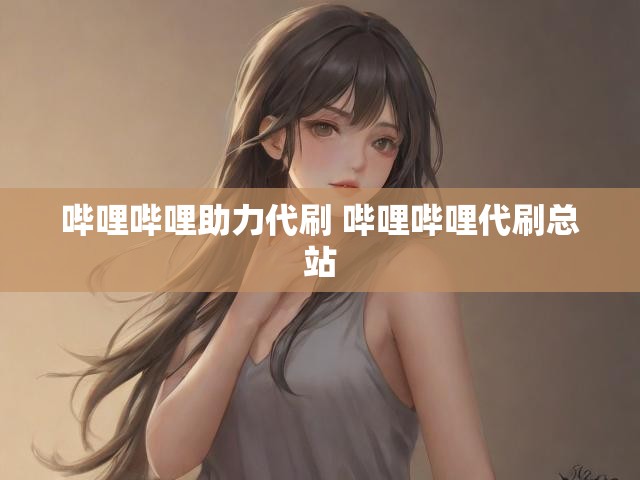 哔哩哔哩助力代刷 哔哩哔哩代刷总站