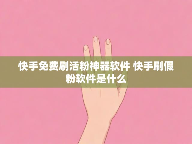 快手免费刷活粉神器软件 快手刷假粉软件是什么