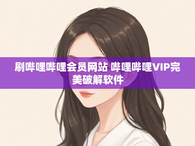 刷哔哩哔哩会员网站 哔哩哔哩VIP完美破解软件