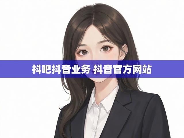 抖吧抖音业务 抖音官方网站