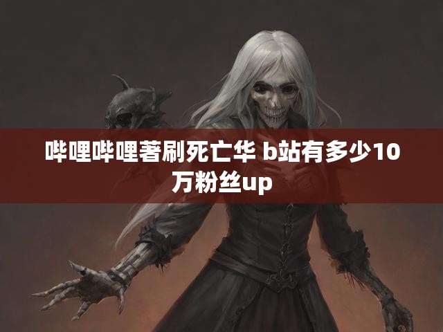 哔哩哔哩著刷死亡华 b站有多少10万粉丝up