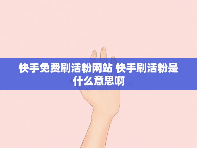 快手免费刷活粉网站 快手刷活粉是什么意思啊