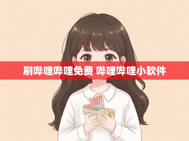 刷哔哩哔哩免费 哔哩哔哩小软件