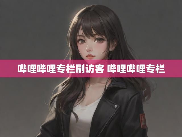 哔哩哔哩专栏刷访客 哔哩哔哩专栏