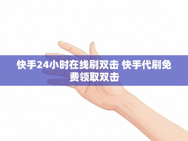 快手24小时在线刷双击 快手代刷免费领取双击