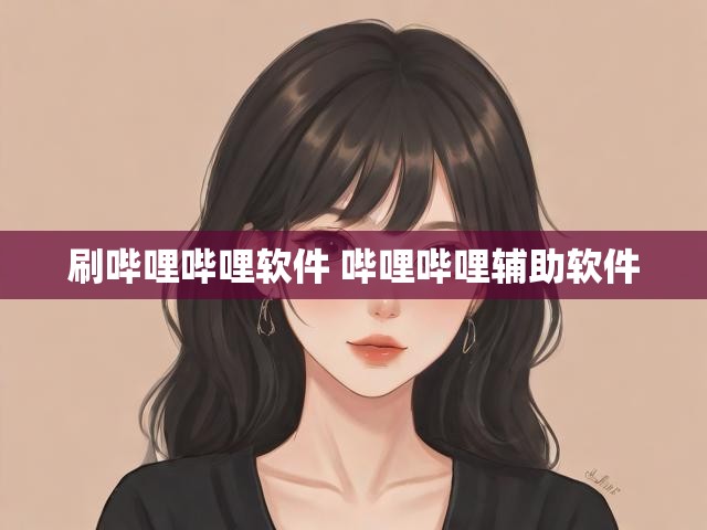 刷哔哩哔哩软件 哔哩哔哩辅助软件