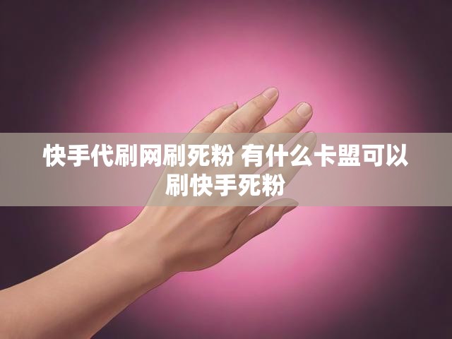 快手代刷网刷死粉 有什么卡盟可以刷快手死粉