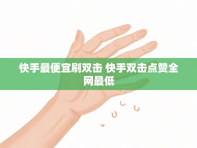 快手最便宜刷双击 快手双击点赞全网最低