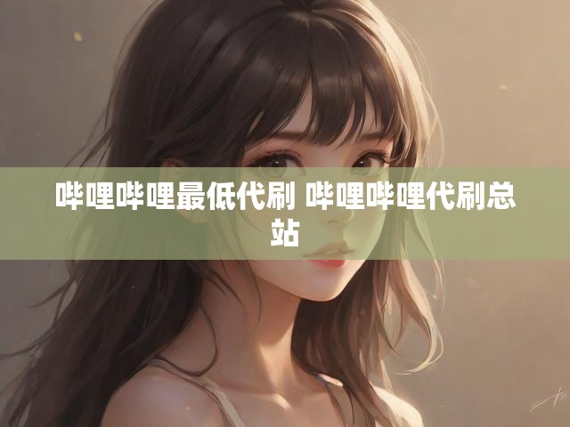 哔哩哔哩最低代刷 哔哩哔哩代刷总站