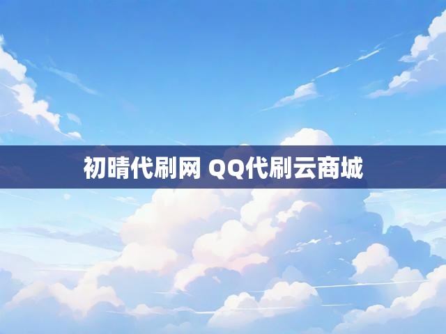 初晴代刷网 QQ代刷云商城