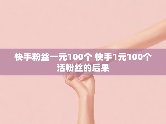 快手粉丝一元100个 快手1元100个活粉丝的后果