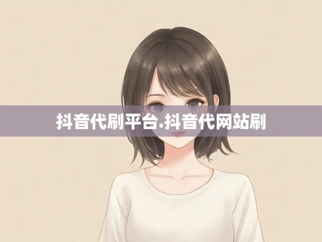 抖音代刷平台.抖音代网站刷