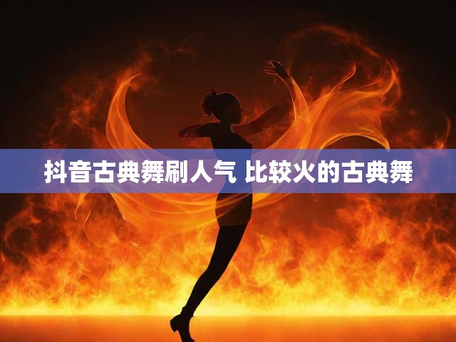 抖音古典舞刷人气 比较火的古典舞
