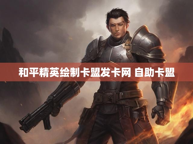和平精英绘制卡盟发卡网 自助卡盟