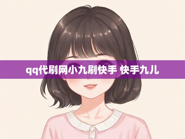 qq代刷网小九刷快手 快手九儿
