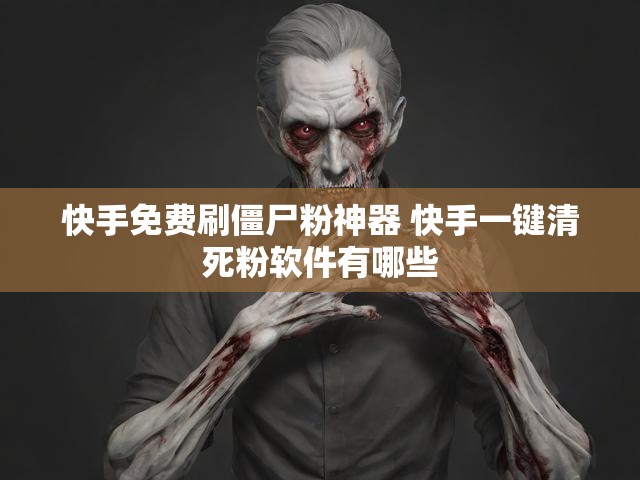 快手免费刷僵尸粉神器 快手一键清死粉软件有哪些