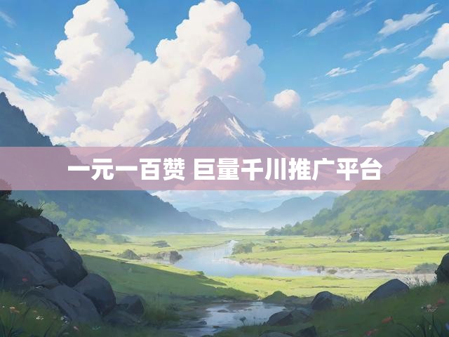 一元一百赞 巨量千川推广平台