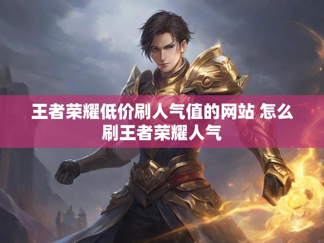 王者荣耀低价刷人气值的网站 怎么刷王者荣耀人气