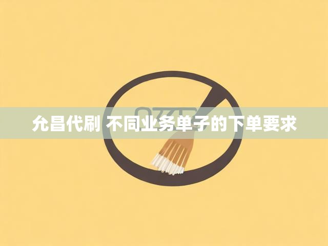 允昌代刷 不同业务单子的下单要求