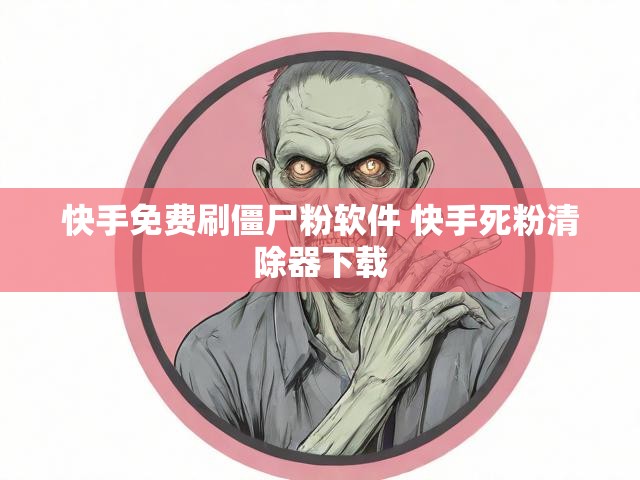 快手免费刷僵尸粉软件 快手死粉清除器下载