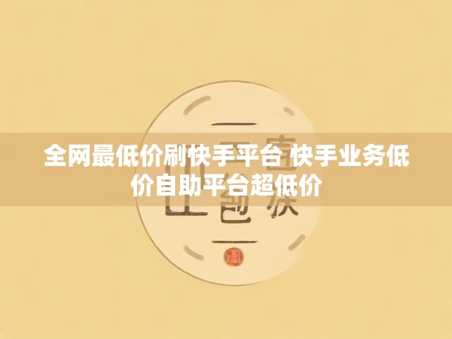 全网最低价刷快手平台 快手业务低价自助平台超低价