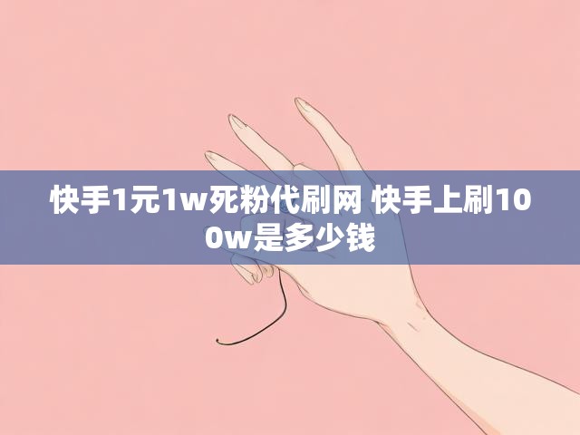 快手1元1w死粉代刷网 快手上刷100w是多少钱