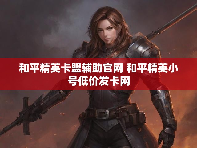 和平精英卡盟辅助官网 和平精英小号低价发卡网