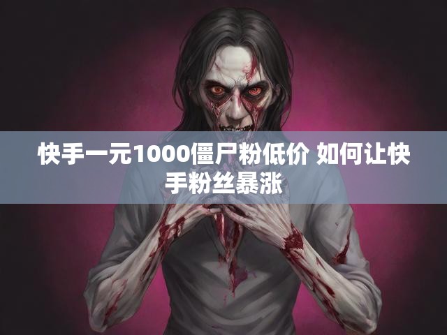 快手一元1000僵尸粉低价 如何让快手粉丝暴涨