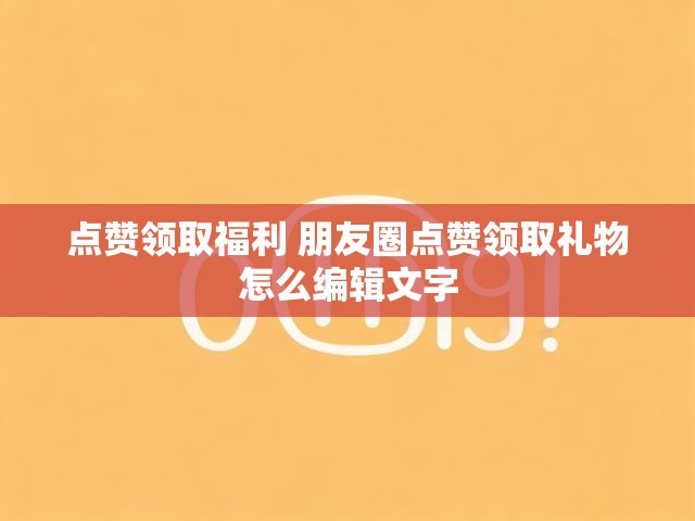 点赞领取福利 朋友圈点赞领取礼物怎么编辑文字