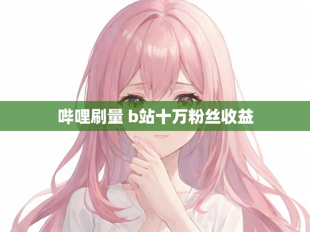 哔哩刷量 b站十万粉丝收益
