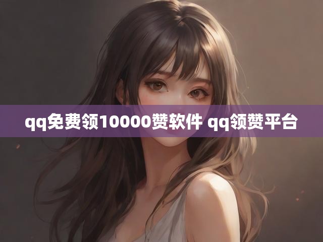 qq免费领10000赞软件 qq领赞平台